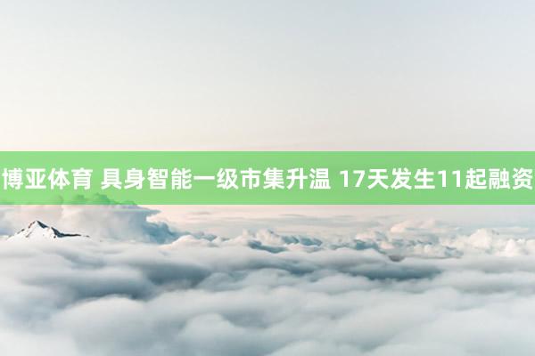 博亚体育 具身智能一级市集升温 17天发生11起融资