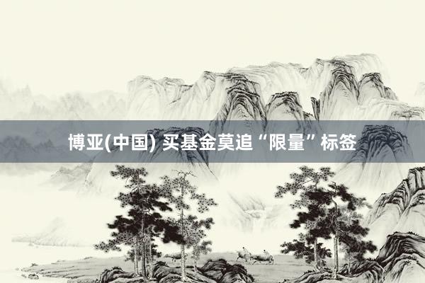 博亚(中国) 买基金莫追“限量”标签