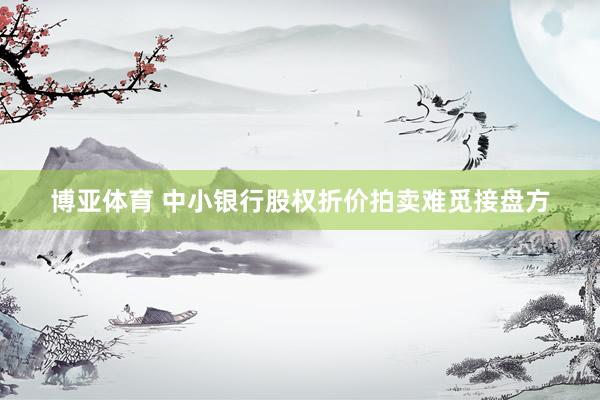 博亚体育 中小银行股权折价拍卖难觅接盘方