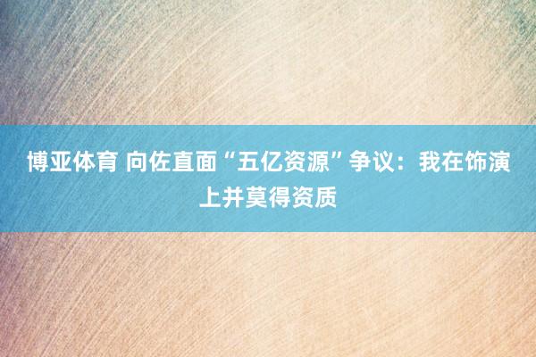 博亚体育 向佐直面“五亿资源”争议:我在饰演上并莫得资质