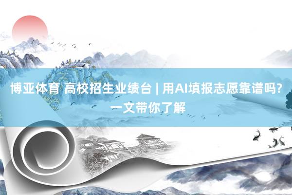 博亚体育 高校招生业绩台 | 用AI填报志愿靠谱吗? 一文带你了解