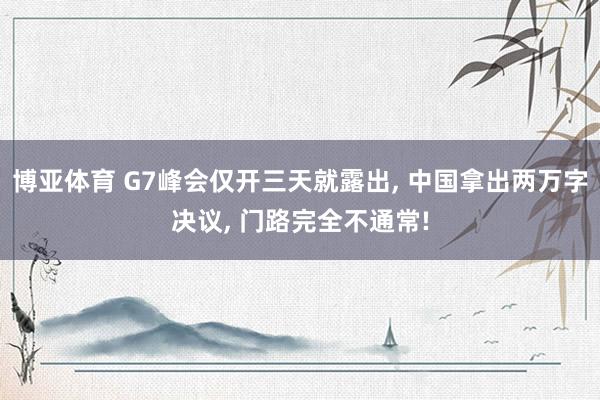 博亚体育 G7峰会仅开三天就露出, 中国拿出两万字决议, 门路完全不通常!